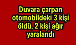 Duvara çarpan otomobildeki 3 kişi öldü, 2 kişi ağır yaralandı