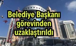 Belediye Başkanı görevinden uzaklaştırıldı