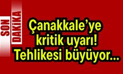 Çanakkale’ye kritik uyarı! Tehlikesi büyüyor…