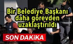 Bir Belediye Başkanı daha görevden uzaklaştırıldı