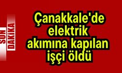 Çanakkale'de elektrik akımına kapılan işçi öldü