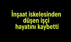 İnşaat iskelesinden düşen işçi hayatını kaybetti