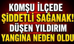 Komşu İlçede Şiddetli Sağanak! Düşen Yıldırım Yangına Neden Oldu