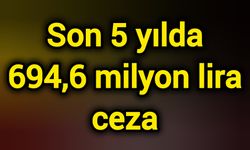 Son 5 yılda 694,6 milyon lira ceza