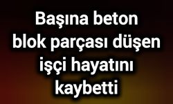 Başına beton blok parçası düşen işçi hayatını kaybetti