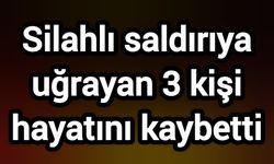 Silahlı saldırıya uğrayan 3 kişi hayatını kaybetti