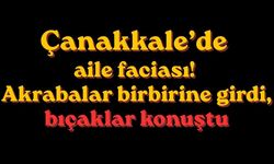 Çanakkale’de aile faciası! Akrabalar birbirine girdi, bıçaklar konuştu