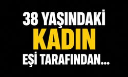 38 yaşındaki kadın eşi tarafından...