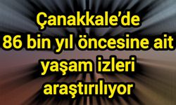 Çanakkale’de 86 bin yıl öncesine ait yaşam izleri araştırılıyor