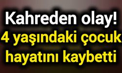 Kahreden olay! 4 yaşındaki çocuk hayatını kaybetti