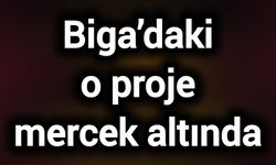 Biga’daki o proje mercek altında