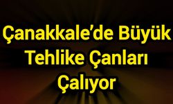 Çanakkale’de Büyük Tehlike Çanları Çalıyor