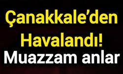 Çanakkale’den Havalandı! Muazzam anlar