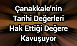 Çanakkale’nin Tarihi Değerleri Hak Ettiği Değere Kavuşuyor
