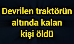 Devrilen traktörün altında kalan kişi öldü