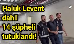 Haluk Levent dahil 14 şüpheli tutuklandı!