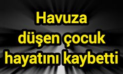 Havuza düşen çocuk hayatını kaybetti