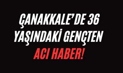 Çanakkale’de 36 yaşındaki gençten acı haber!