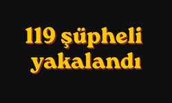 119 şüpheli yakalandı