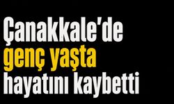 Çanakkale'de genç yaşta hayatını kaybetti