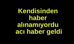 Kendisinden haber alınamıyordu, acı haber geldi