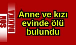 Anne ve kızı evinde ölü bulundu