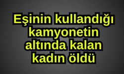 Eşinin kullandığı kamyonetin altında kalan kadın öldü