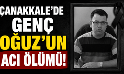 Çanakkale’de genç Oğuz’un acı ölümü!