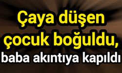 Çaya düşen çocuk boğuldu, baba akıntıya kapıldı