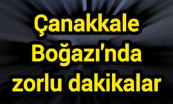 Çanakkale Boğazı'nda zorlu dakikalar