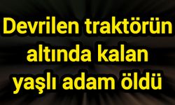Devrilen traktörün altında kalan yaşlı adam öldü
