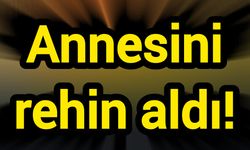 Annesini rehin aldı!