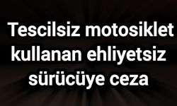 Tescilsiz motosiklet kullanan ehliyetsiz sürücüye ceza