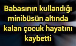 Babasının kullandığı minibüsün altında kalan çocuk hayatını kaybetti