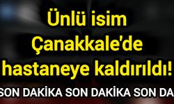 Ünlü isim Çanakkale'de hastaneye kaldırıldı!