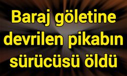 Baraj göletine devrilen pikabın sürücüsü öldü