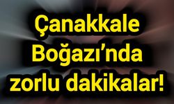 Çanakkale Boğazı’nda zorlu dakikalar!