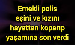 Emekli polis eşini ve kızını hayattan koparıp yaşamına son verdi