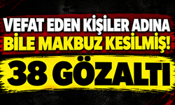 Vefat eden kişiler adına bile makbuz kesilmiş! 38 gözaltı