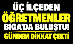 Üç ilçeden öğretmenler Biga’da buluştu! Gündem dikkat çekti