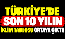 Türkiye’de son 10 yılın iklim tablosu ortaya çıktı!