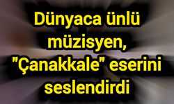Dünyaca ünlü müzisyen, "Çanakkale" eserini seslendirdi