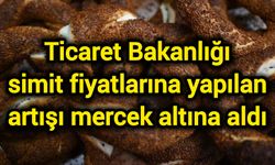 Ticaret Bakanlığı simit fiyatlarına yapılan artışı mercek altına aldı