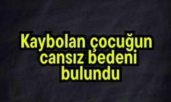 Kaybolan çocuğun cansız bedeni bulundu