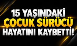 15 yaşındaki çocuk sürücü hayatını kaybetti