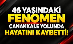 46 yaşındaki fenomen Çanakkale yolunda hayatını kaybetti!