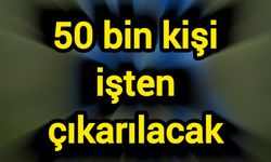 50 bin kişi işten çıkarılacak