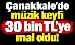 Çanakkale’de müzik keyfi 30 bin TL’ye mal oldu!