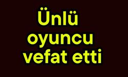 Ünlü oyuncu vefat etti