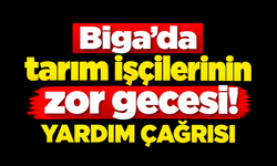 Biga’da tarım işçilerinin zor gecesi! Yardım çağrısı